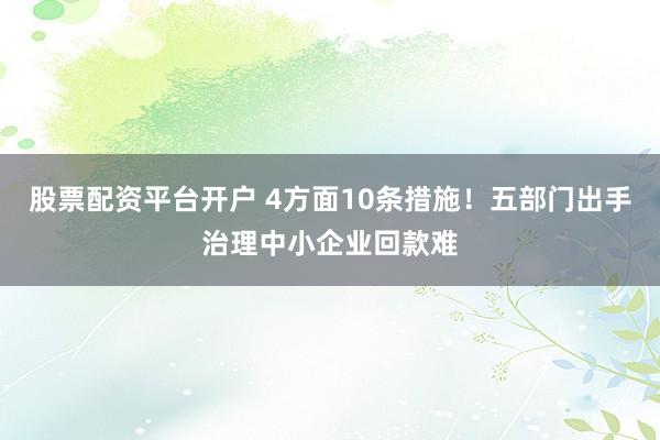 股票配资平台开户 4方面10条措施！五部门出手治理中小企业回款难