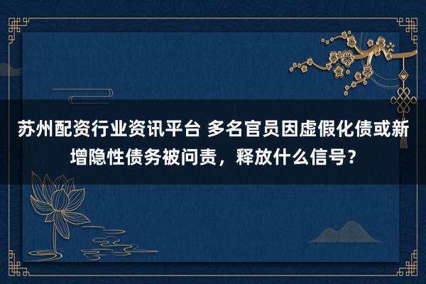 苏州配资行业资讯平台 多名官员因虚假化债或新增隐性债务被问责，释放什么信号？