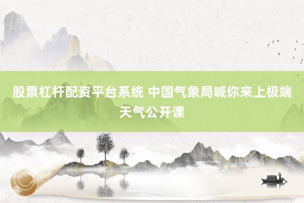 股票杠杆配资平台系统 中国气象局喊你来上极端天气公开课