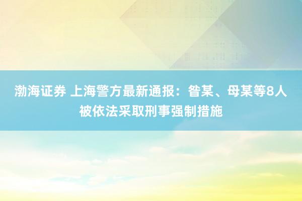 渤海证券 上海警方最新通报：昝某、母某等8人被依法采取刑事强制措施