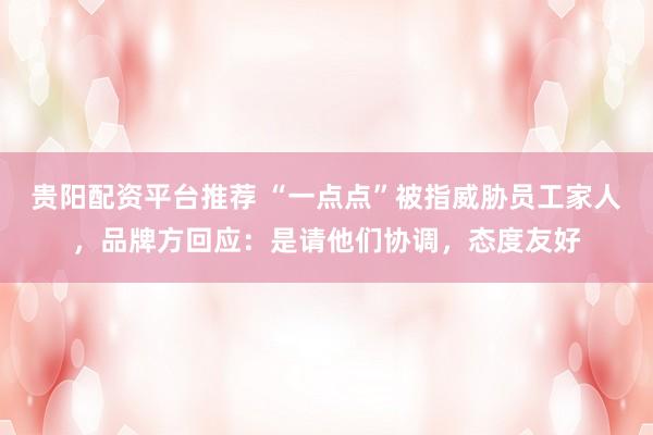 贵阳配资平台推荐 “一点点”被指威胁员工家人，品牌方回应：是请他们协调，态度友好