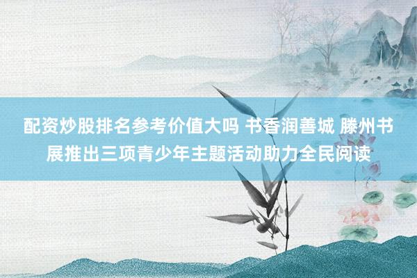 配资炒股排名参考价值大吗 书香润善城 滕州书展推出三项青少年主题活动助力全民阅读