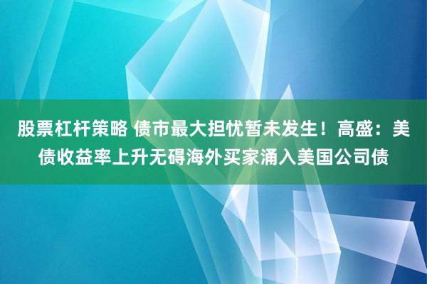 股票杠杆策略 债市最大担忧暂未发生！高盛：美债收益率上升无碍海外买家涌入美国公司债