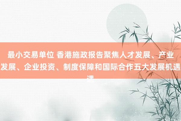 最小交易单位 香港施政报告聚焦人才发展、产业发展、企业投资、制度保障和国际合作五大发展机遇