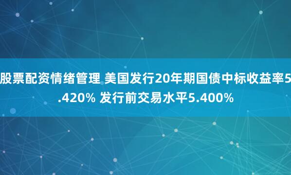 股票配资情绪管理 美国发行20年期国债中标收益率5.420% 发行前交易水平5.400%