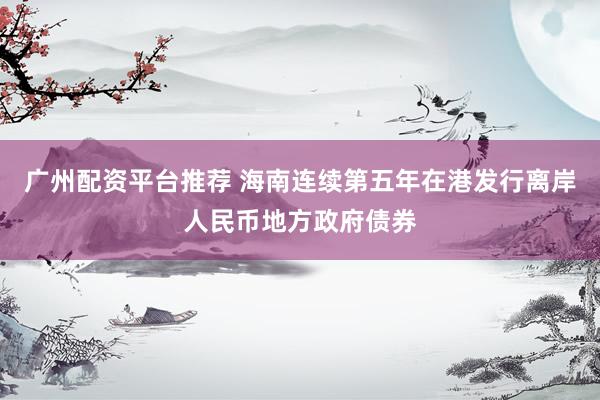 广州配资平台推荐 海南连续第五年在港发行离岸人民币地方政府债券