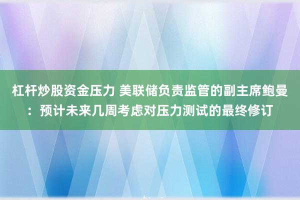 杠杆炒股资金压力 美联储负责监管的副主席鲍曼：预计未来几周考虑对压力测试的最终修订