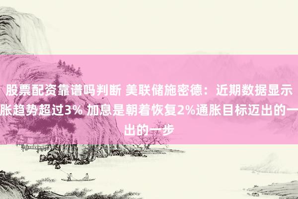 股票配资靠谱吗判断 美联储施密德：近期数据显示通胀趋势超过3% 加息是朝着恢复2%通胀目标迈出的一步
