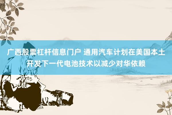 广西股票杠杆信息门户 通用汽车计划在美国本土开发下一代电池技术以减少对华依赖