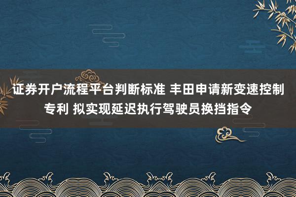 证券开户流程平台判断标准 丰田申请新变速控制专利 拟实现延迟执行驾驶员换挡指令