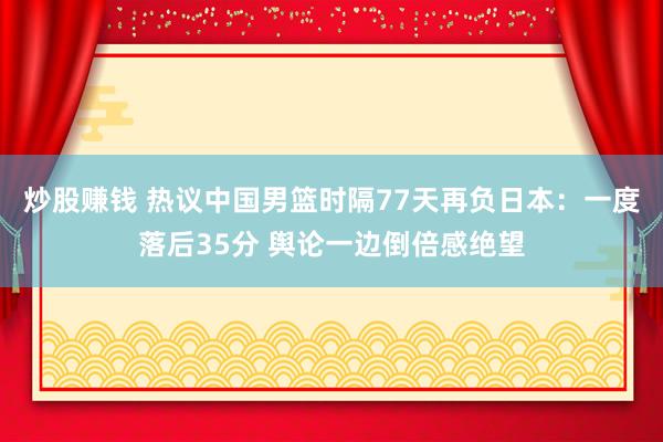 炒股赚钱 热议中国男篮时隔77天再负日本：一度落后35分 舆论一边倒倍感绝望
