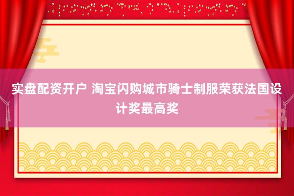 实盘配资开户 淘宝闪购城市骑士制服荣获法国设计奖最高奖