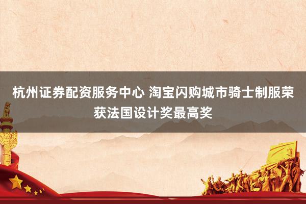 杭州证券配资服务中心 淘宝闪购城市骑士制服荣获法国设计奖最高奖