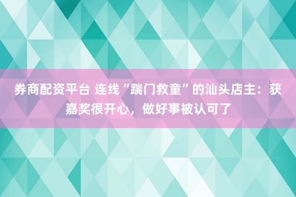 券商配资平台 连线“踹门救童”的汕头店主：获嘉奖很开心，做好事被认可了