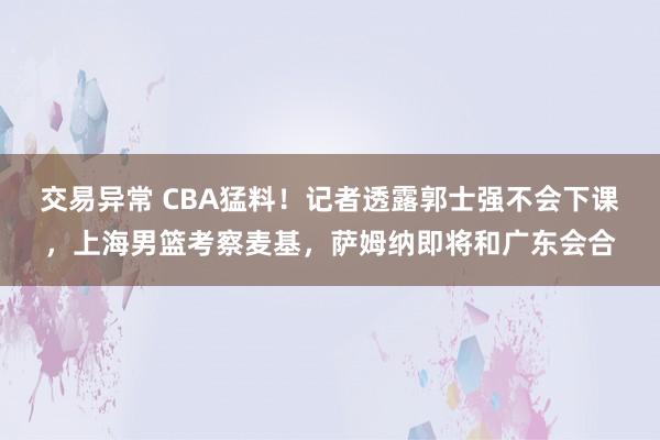 交易异常 CBA猛料！记者透露郭士强不会下课，上海男篮考察麦基，萨姆纳即将和广东会合