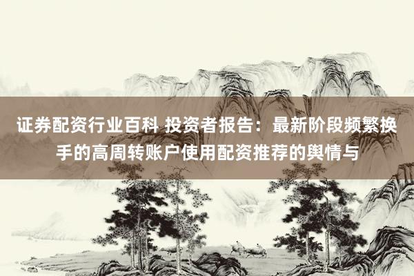证券配资行业百科 投资者报告：最新阶段频繁换手的高周转账户使用配资推荐的舆情与