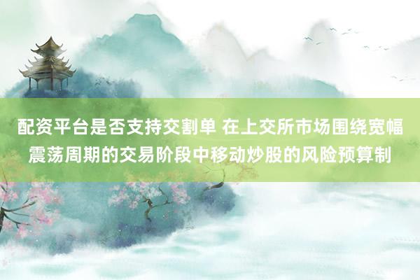 配资平台是否支持交割单 在上交所市场围绕宽幅震荡周期的交易阶段中移动炒股的风险预算制