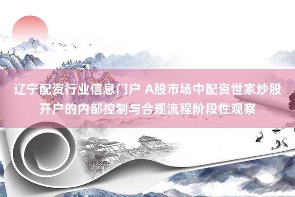 辽宁配资行业信息门户 A股市场中配资世家炒股开户的内部控制与合规流程阶段性观察