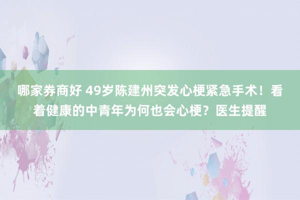 哪家券商好 49岁陈建州突发心梗紧急手术！看着健康的中青年为何也会心梗？医生提醒
