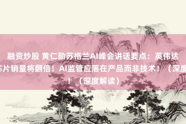 融资炒股 黄仁勋苏格兰AI峰会讲话要点：英伟达明年芯片销量将翻倍！AI监管应落在产品而非技术！（深度解读）
