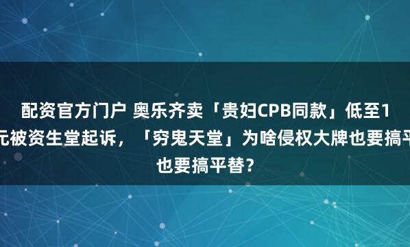 配资官方门户 奥乐齐卖「贵妇CPB同款」低至19.9元被资生堂起诉，「穷鬼天堂」为啥侵权大牌也要搞平替？