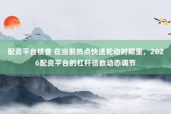 配资平台核查 在当前热点快速轮动时期里，2026配资平台的杠杆倍数动态调节