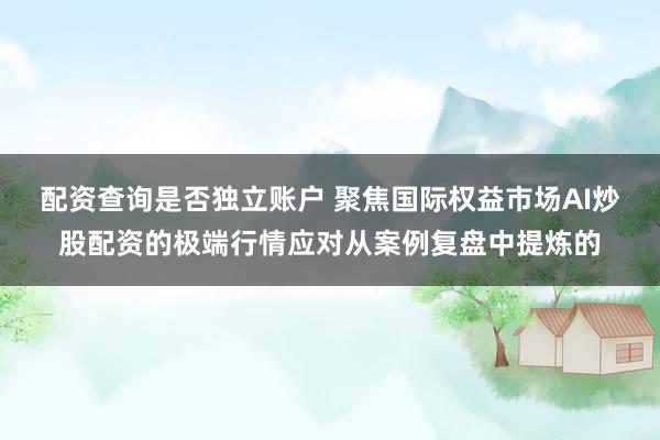 配资查询是否独立账户 聚焦国际权益市场AI炒股配资的极端行情应对从案例复盘中提炼的