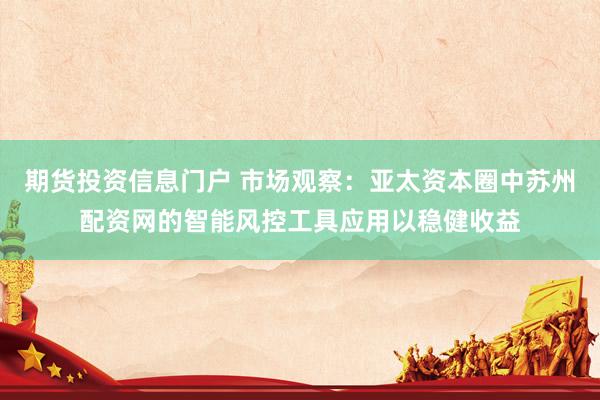 期货投资信息门户 市场观察：亚太资本圈中苏州配资网的智能风控工具应用以稳健收益