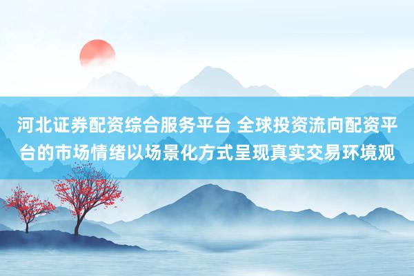 河北证券配资综合服务平台 全球投资流向配资平台的市场情绪以场景化方式呈现真实交易环境观