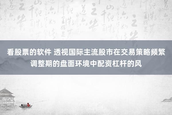 看股票的软件 透视国际主流股市在交易策略频繁调整期的盘面环境中配资杠杆的风