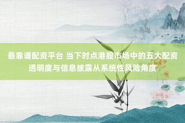 最靠谱配资平台 当下时点港股市场中的五大配资透明度与信息披露从系统性风险角度