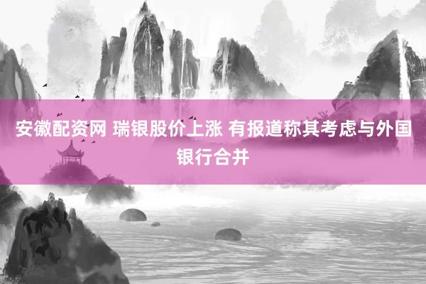 安徽配资网 瑞银股价上涨 有报道称其考虑与外国银行合并