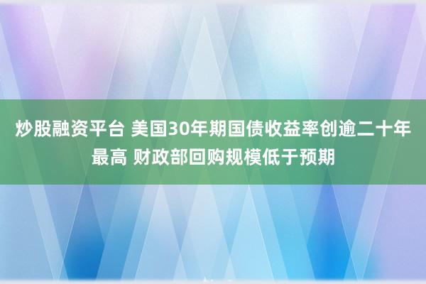 炒股融资平台 美国30年期国债收益率创逾二十年最高 财政部回购规模低于预期