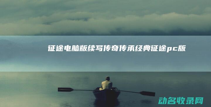 征途电脑版 续写传奇 传承经典 (征途pc版)