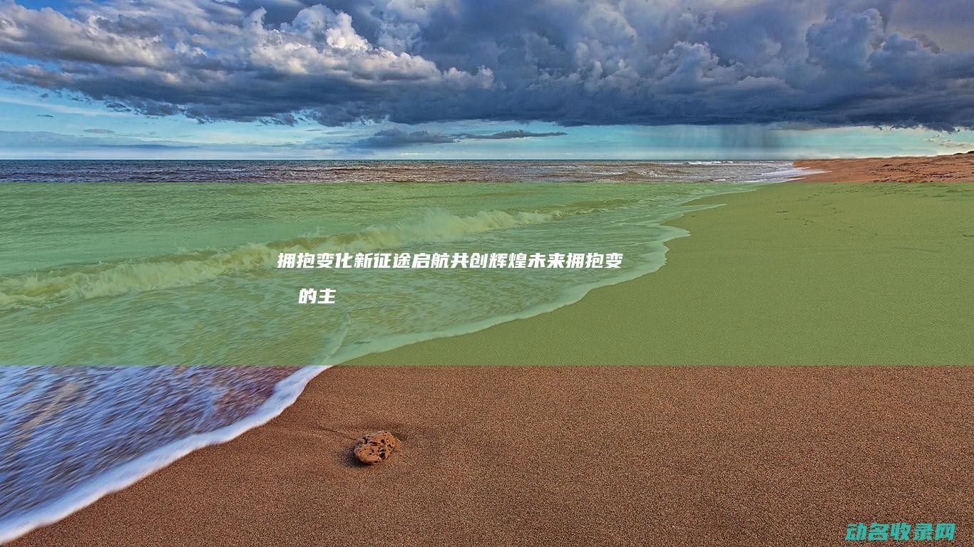 拥抱变化 新征途启航 共创辉煌未来 (拥抱变化的主题)