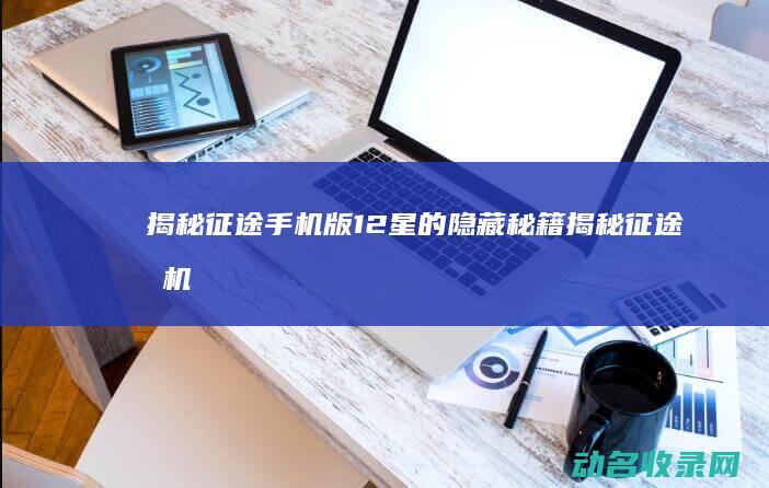 揭秘征途手机版12星的隐藏秘籍 (揭秘征途手机在线观看)