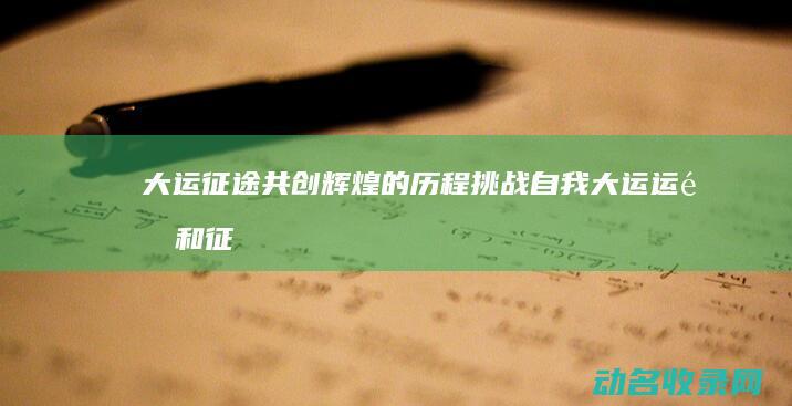 大运征途 共创辉煌的历程 挑战自我 (大运运途和征途有什么区别)
