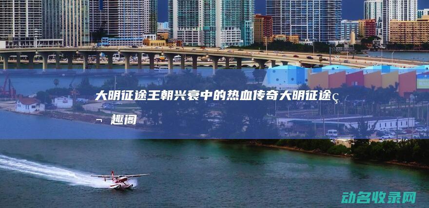 大明征途 王朝兴衰中的热血传奇 (大明征途笔趣阁)