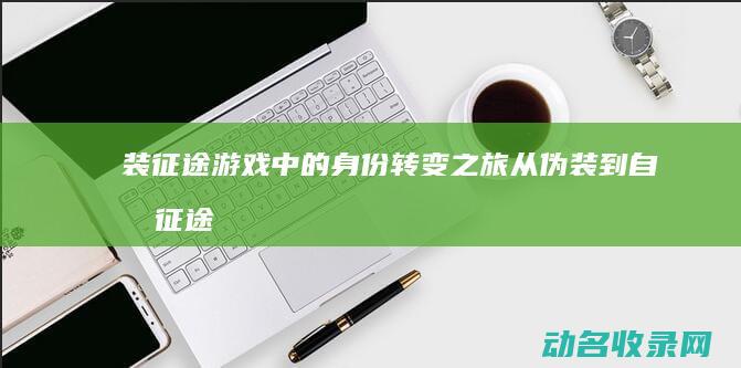 装征途 游戏中的身份转变之旅 从伪装到自我 (征途安装)