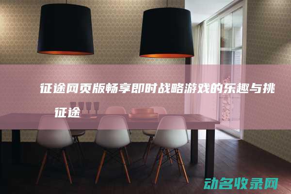 征途网页版 畅享即时战略游戏的乐趣与挑战 (征途网页版手游)