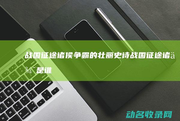 战国征途 诸侯争霸的壮丽史诗 (战国征途诸侯是谁)
