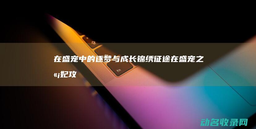 在盛宠中的逐梦与成长 锦绣征途 (在盛宠之嫡妃攻略)