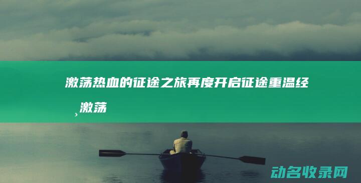 激荡热血的征途之旅再度开启 征途 重温经典 (激荡热血的征兆有哪些)