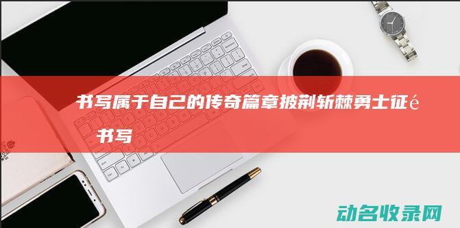 书写属于自己的传奇篇章 披荆斩棘 勇士征途 (书写属于自己的精彩篇章)