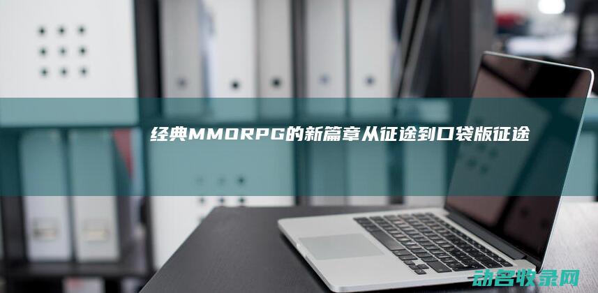 经典MMORPG的新篇章 从征途到口袋版征途 (经典mmo)
