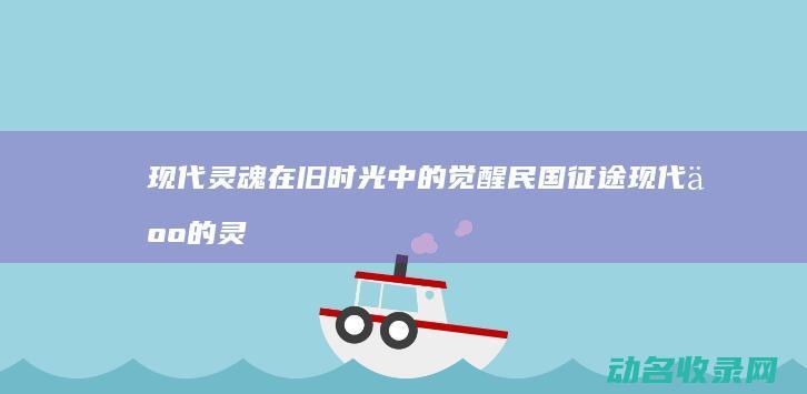 现代灵魂在旧时光中的觉醒 民国征途 (现代人的灵魂)