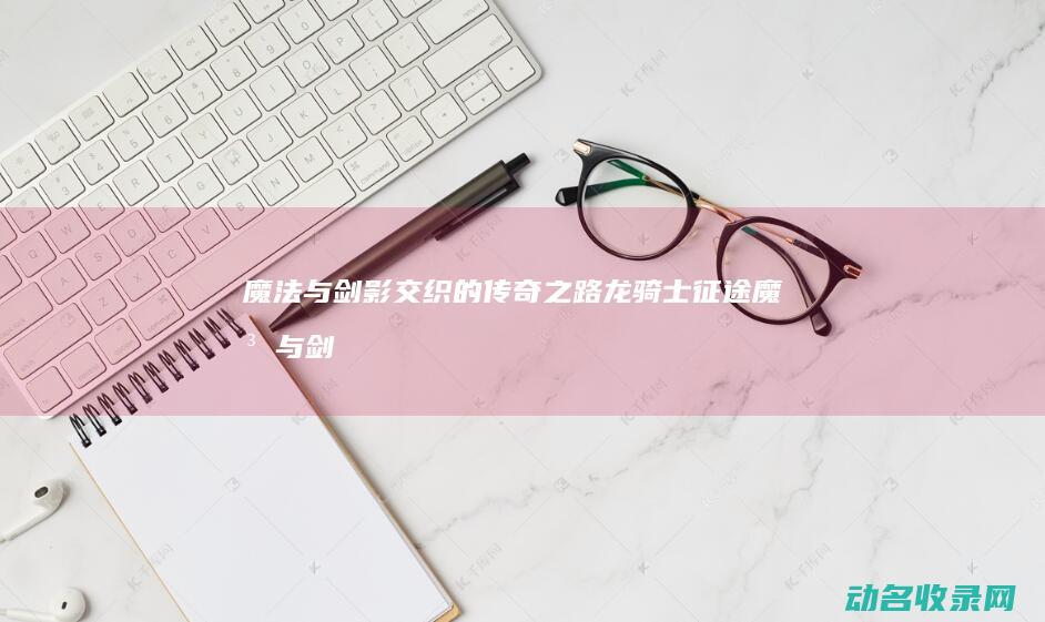 魔法与剑影交织的传奇之路 龙骑士征途 (魔法与剑的)