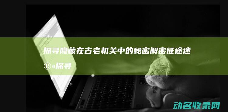 探寻隐藏在古老机关中的秘密 解密征途迷宫 (探寻隐藏在古代的东西)