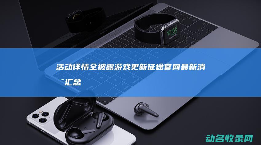 活动详情全披露 游戏更新 征途官网最新消息汇总