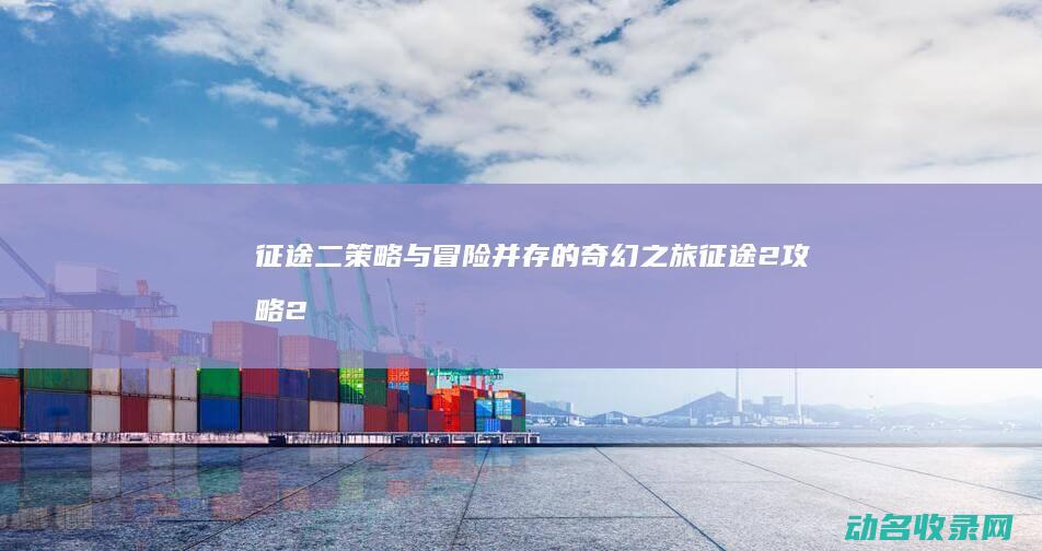 征途二 策略与冒险并存的奇幻之旅 (征途2攻略2020)